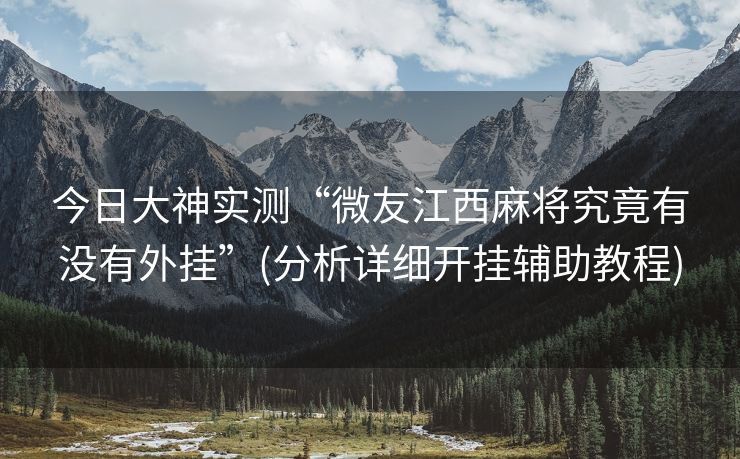 今日大神实测“微友江西麻将究竟有没有外挂”(分析详细开挂辅助教程)