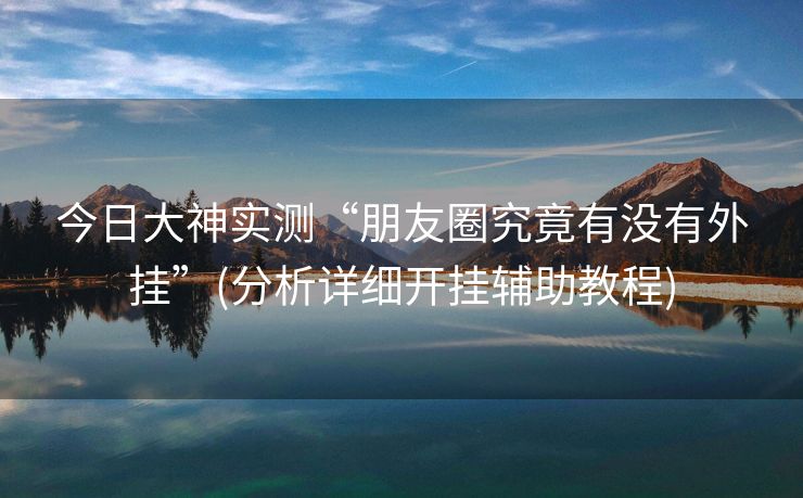 今日大神实测“朋友圈究竟有没有外挂”(分析详细开挂辅助教程)