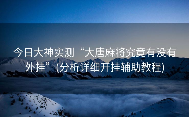 今日大神实测“大唐麻将究竟有没有外挂”(分析详细开挂辅助教程)