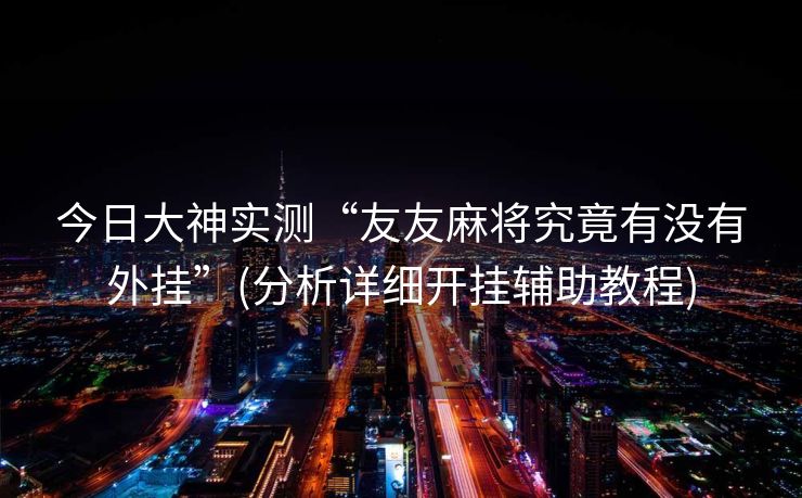 今日大神实测“友友麻将究竟有没有外挂”(分析详细开挂辅助教程)