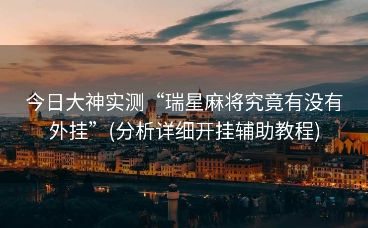 今日大神实测“瑞星麻将究竟有没有外挂”(分析详细开挂辅助教程)