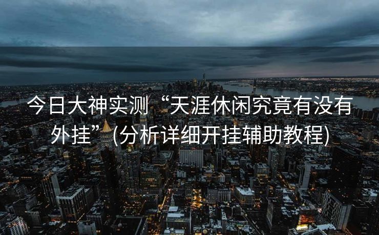 今日大神实测“天涯休闲究竟有没有外挂”(分析详细开挂辅助教程)