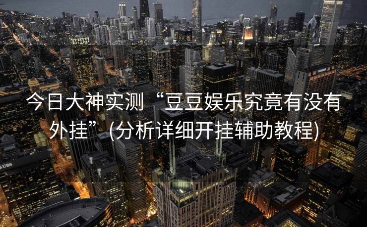 今日大神实测“豆豆娱乐究竟有没有外挂”(分析详细开挂辅助教程)